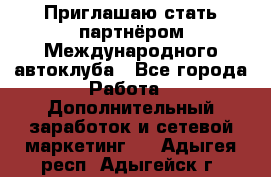 Приглашаю стать партнёром Международного автоклуба - Все города Работа » Дополнительный заработок и сетевой маркетинг   . Адыгея респ.,Адыгейск г.